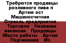 Требуются продавцы розливного пива п. Артем ост. Машиносчетная › Отрасль предприятия ­ Торговля › Название вакансии ­ Продовцы › Место работы ­ Артем › Подчинение ­ Ип - Ростовская обл. Работа » Вакансии   . Ростовская обл.